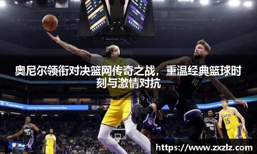 奥尼尔领衔对决篮网传奇之战，重温经典篮球时刻与激情对抗